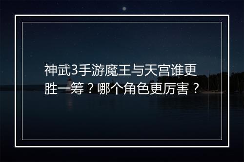 神武3手游魔王与天宫谁更胜一筹？哪个角色更厉害？