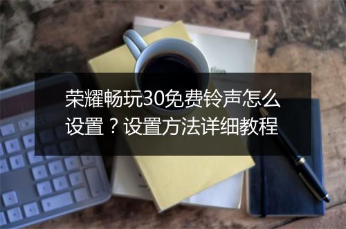 荣耀畅玩30免费铃声怎么设置?设置方法详细教程
