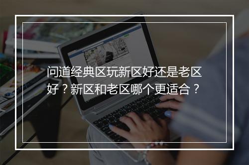 问道经典区玩新区好还是老区好?新区和老区哪个更适合?