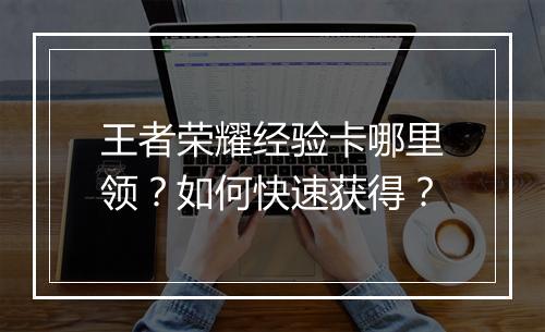 王者荣耀经验卡哪里领?如何快速获得?