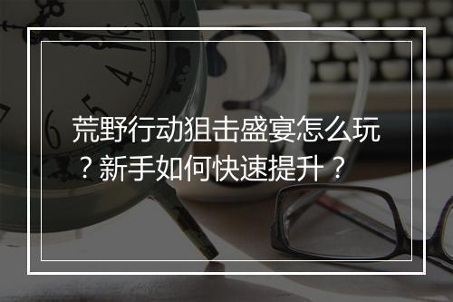荒野行动狙击盛宴怎么玩?新手如何快速提升?