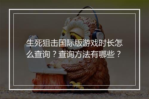 生死狙击国际版游戏时长怎么查询？查询方法有哪些？