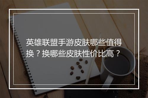 英雄联盟手游皮肤哪些值得换？换哪些皮肤性价比高？