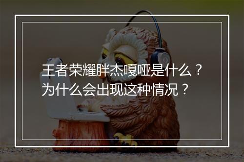 王者荣耀胖杰嘎哑是什么？为什么会出现这种情况？