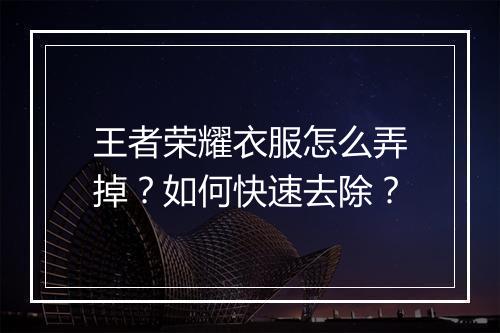 王者荣耀衣服怎么弄掉?如何快速去除?