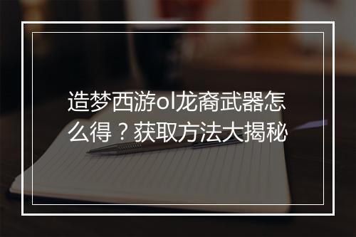 造梦西游ol龙裔武器怎么得？获取方法大揭秘