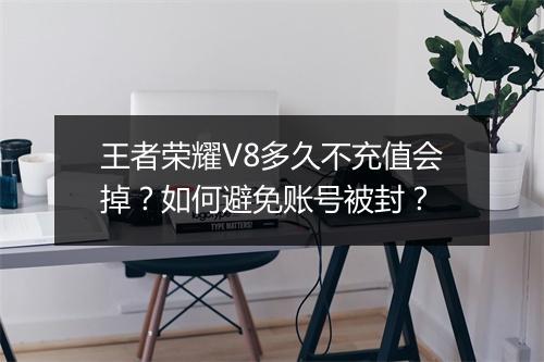 王者荣耀V8多久不充值会掉？如何避免账号被封？