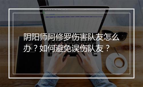 阴阳师阿修罗伤害队友怎么办?如何避免误伤队友?