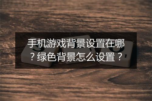 手机游戏背景设置在哪?绿色背景怎么设置?