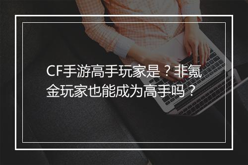CF手游高手玩家是?非氪金玩家也能成为高手吗?