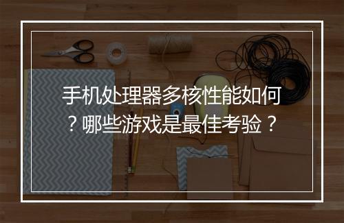 手机处理器多核性能如何？哪些游戏是最佳考验？
