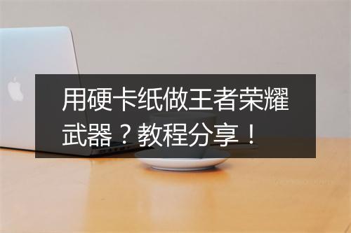 用硬卡纸做王者荣耀武器?教程分享!