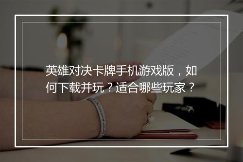 英雄对决卡牌手机游戏版,如何下载并玩?适合哪些玩家?