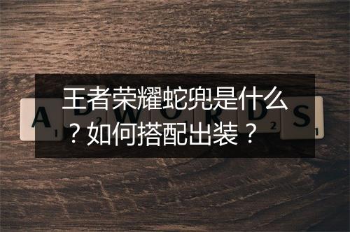 王者荣耀蛇兜是什么?如何搭配出装?