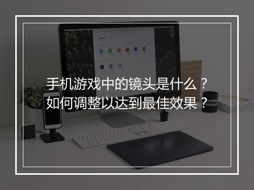 手机游戏中的镜头是什么?如何调整以达到最佳效果?