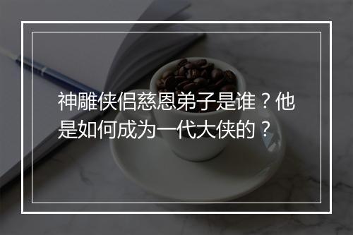 神雕侠侣慈恩弟子是谁？他是如何成为一代大侠的？