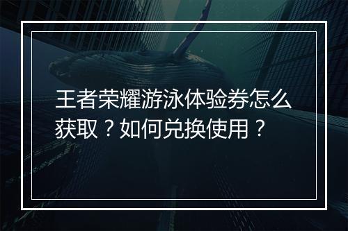 王者荣耀游泳体验券怎么获取?如何兑换使用?