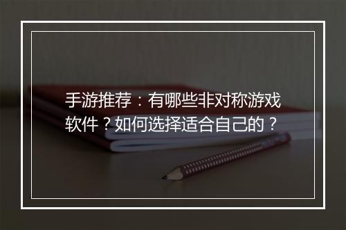 手游推荐:有哪些非对称游戏软件?如何选择适合自己的?