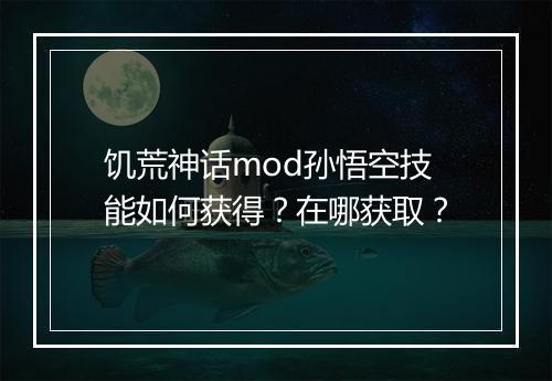 饥荒神话mod孙悟空技能如何获得?在哪获取?