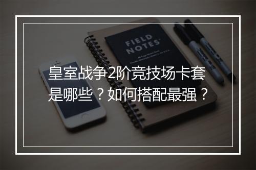 皇室战争2阶竞技场卡套是哪些？如何搭配最强？