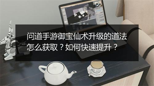 问道手游御宝仙术升级的道法怎么获取？如何快速提升？