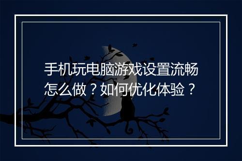 手机玩电脑游戏设置流畅怎么做?如何优化体验?