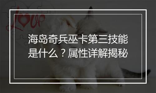 海岛奇兵巫卡第三技能是什么?属性详解揭秘