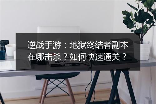 逆战手游:地狱终结者副本在哪击杀?如何快速通关?