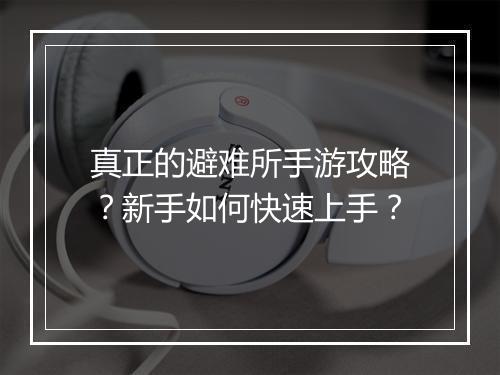 真正的避难所手游攻略?新手如何快速上手?