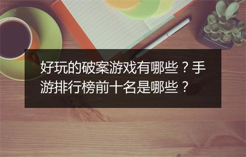 好玩的破案游戏有哪些？手游排行榜前十名是哪些？
