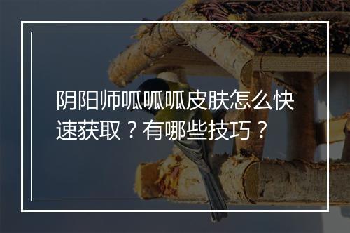 阴阳师呱呱呱皮肤怎么快速获取?有哪些技巧?