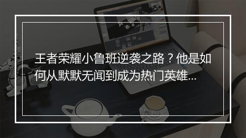 王者荣耀小鲁班逆袭之路？他是如何从默默无闻到成为热门英雄的？