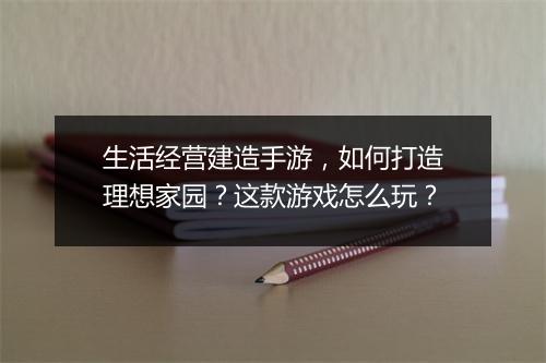 生活经营建造手游,如何打造理想家园?这款游戏怎么玩?