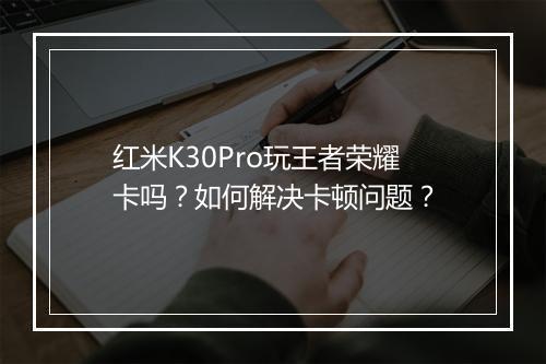 红米K30Pro玩王者荣耀卡吗?如何解决卡顿问题?
