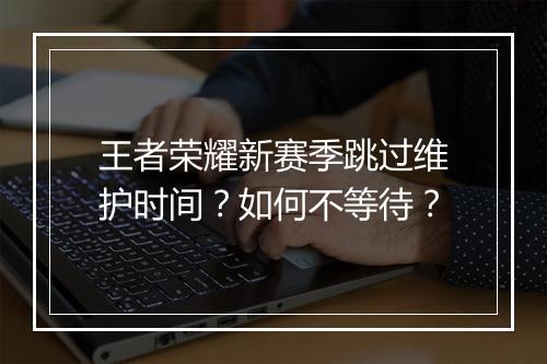 王者荣耀新赛季跳过维护时间？如何不等待？