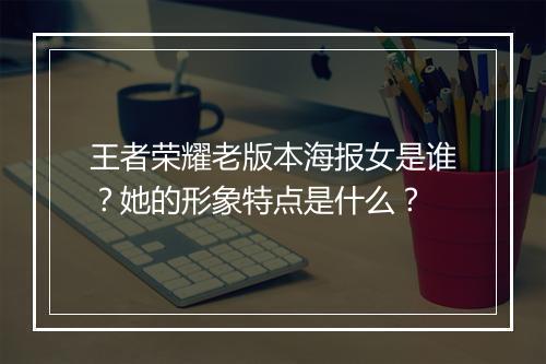 王者荣耀老版本海报女是谁?她的形象特点是什么?
