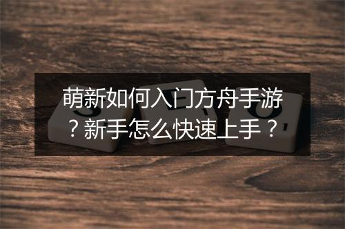 萌新如何入门方舟手游？新手怎么快速上手？
