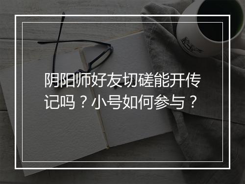 阴阳师好友切磋能开传记吗?小号如何参与?