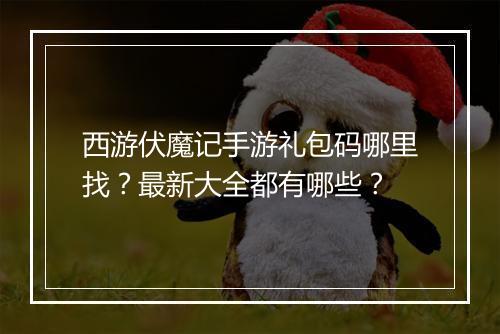 西游伏魔记手游礼包码哪里找？最新大全都有哪些？