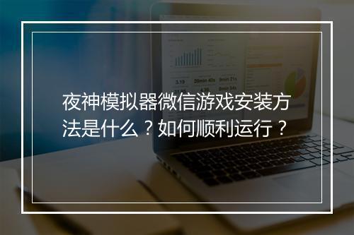 夜神模拟器微信游戏安装方法是什么?如何顺利运行?