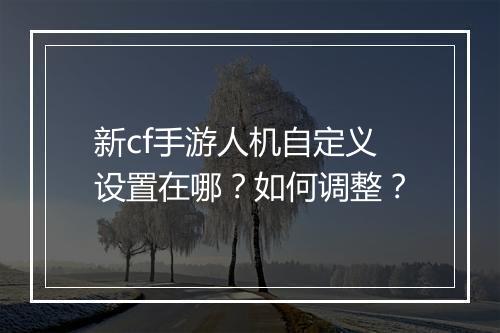 新cf手游人机自定义设置在哪?如何调整?