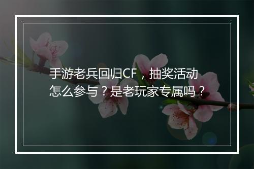 手游老兵回归CF,抽奖活动怎么参与?是老玩家专属吗?