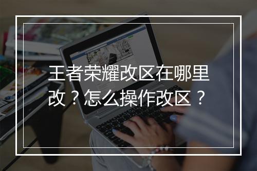 王者荣耀改区在哪里改？怎么操作改区？