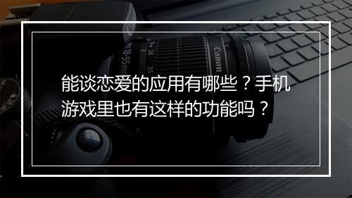 能谈恋爱的应用有哪些？手机游戏里也有这样的功能吗？