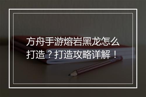 方舟手游熔岩黑龙怎么打造?打造攻略详解!