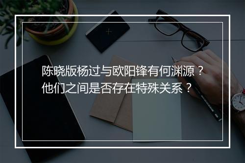 陈晓版杨过与欧阳锋有何渊源？他们之间是否存在特殊关系？