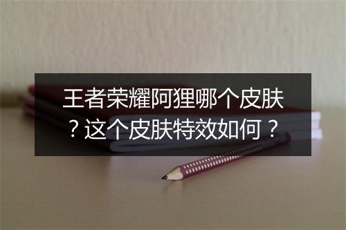 王者荣耀阿狸哪个皮肤？这个皮肤特效如何？