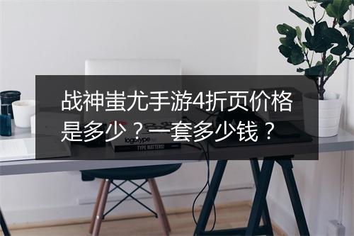 战神蚩尤手游4折页价格是多少?一套多少钱?
