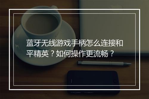 蓝牙无线游戏手柄怎么连接和平精英？如何操作更流畅？