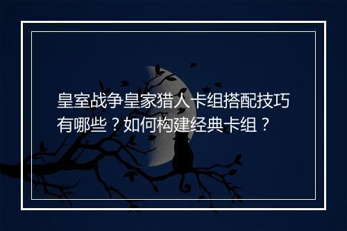 皇室战争皇家猎人卡组搭配技巧有哪些？如何构建经典卡组？